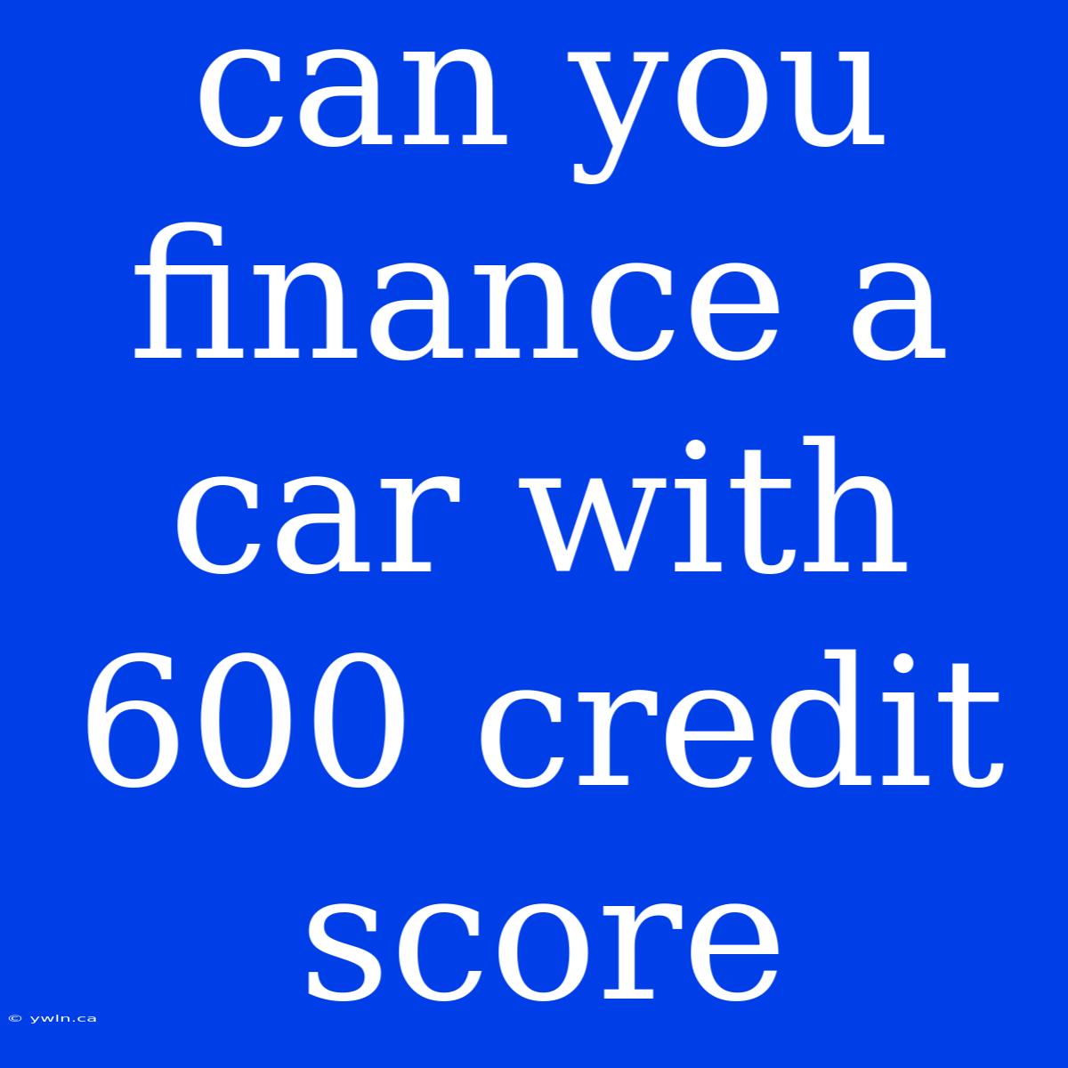 Can You Finance A Car With 600 Credit Score