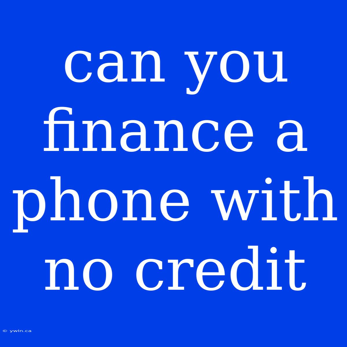 Can You Finance A Phone With No Credit