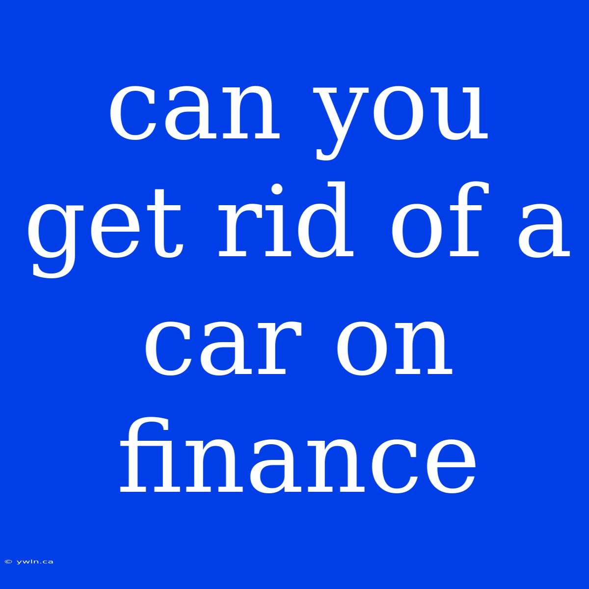 Can You Get Rid Of A Car On Finance