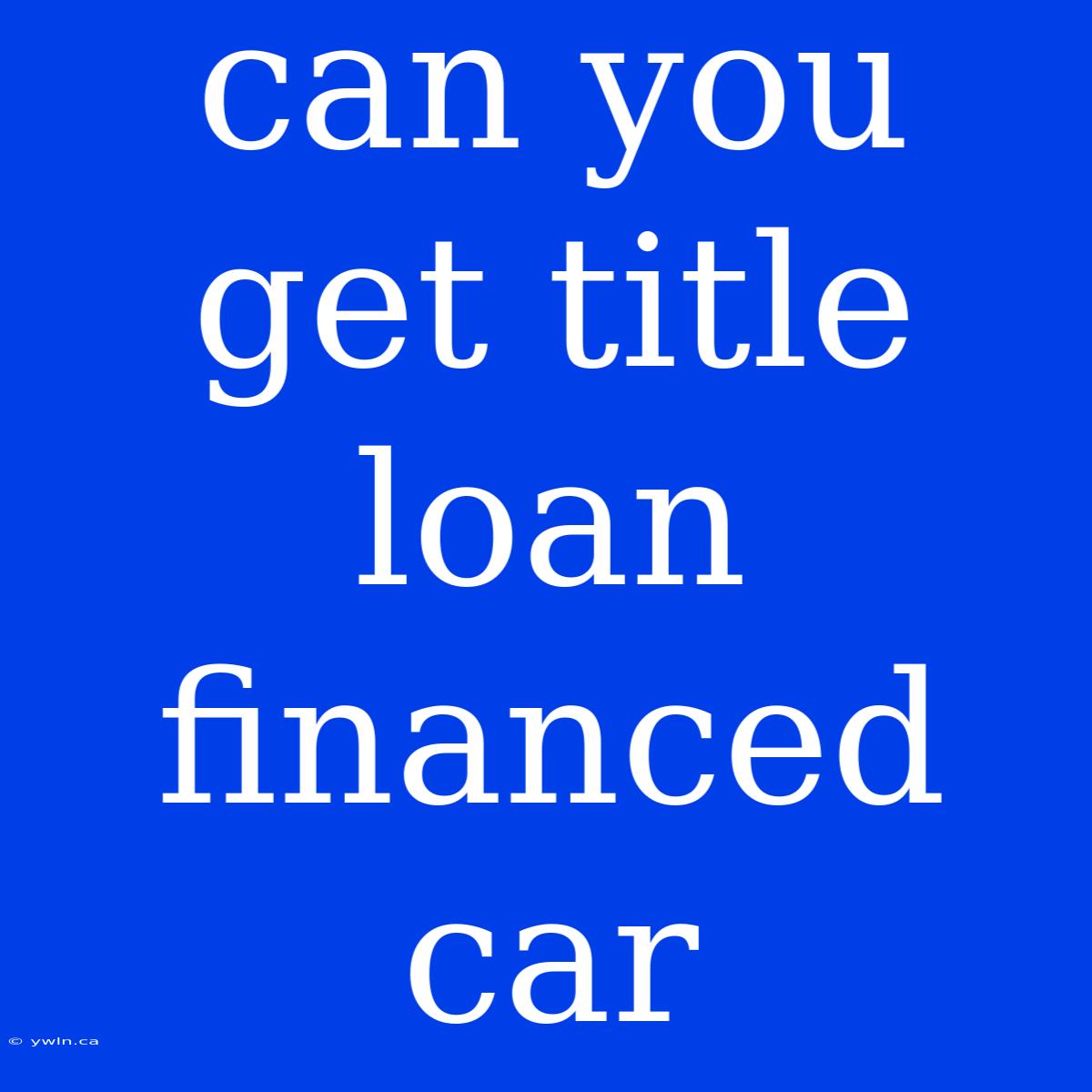 Can You Get Title Loan Financed Car