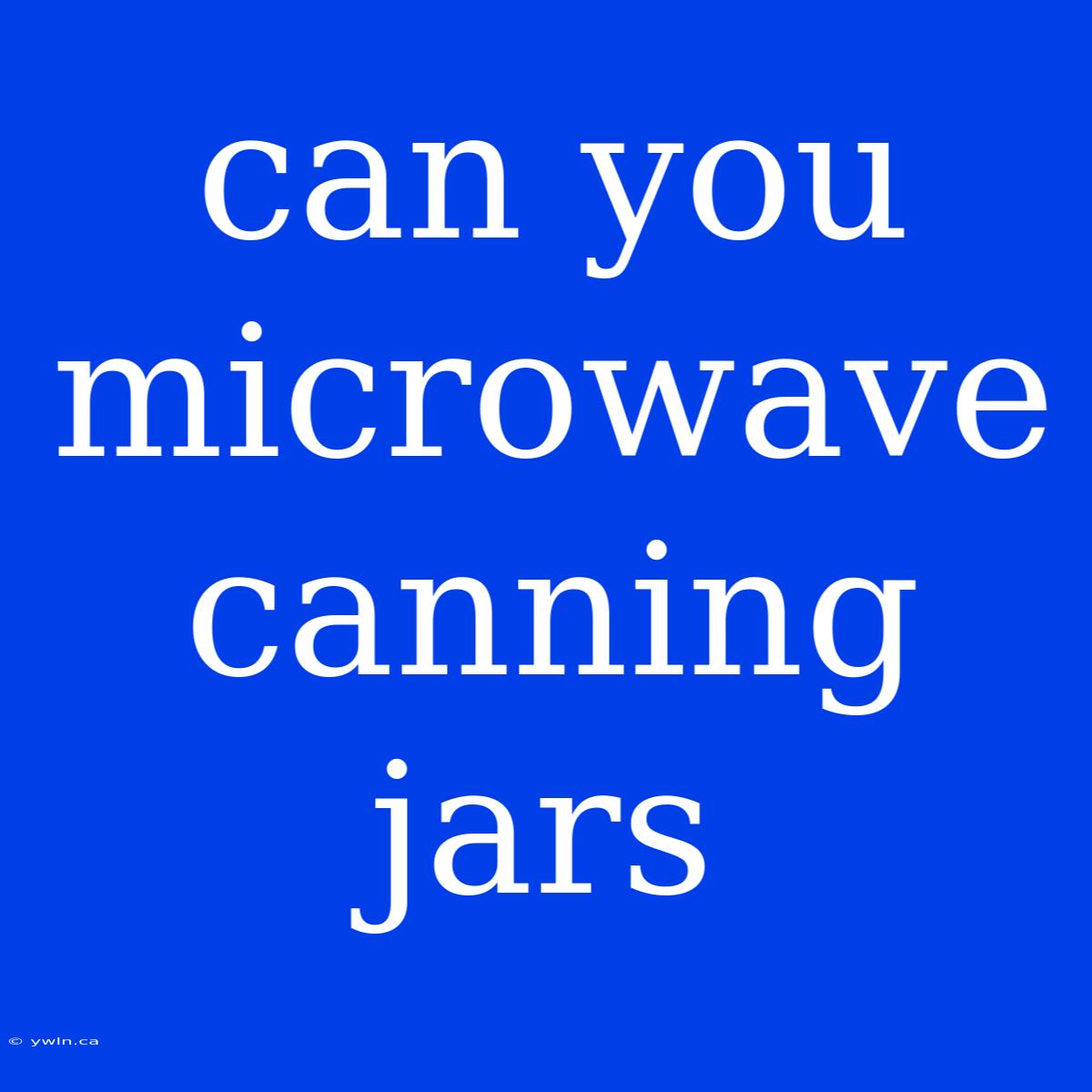 Can You Microwave Canning Jars