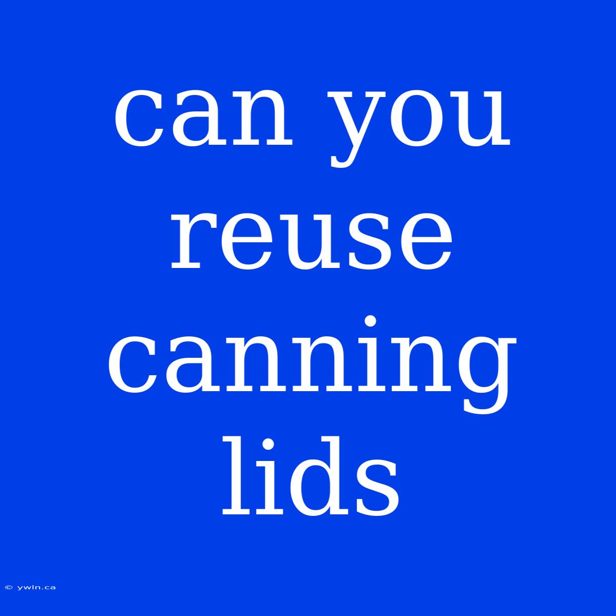 Can You Reuse Canning Lids