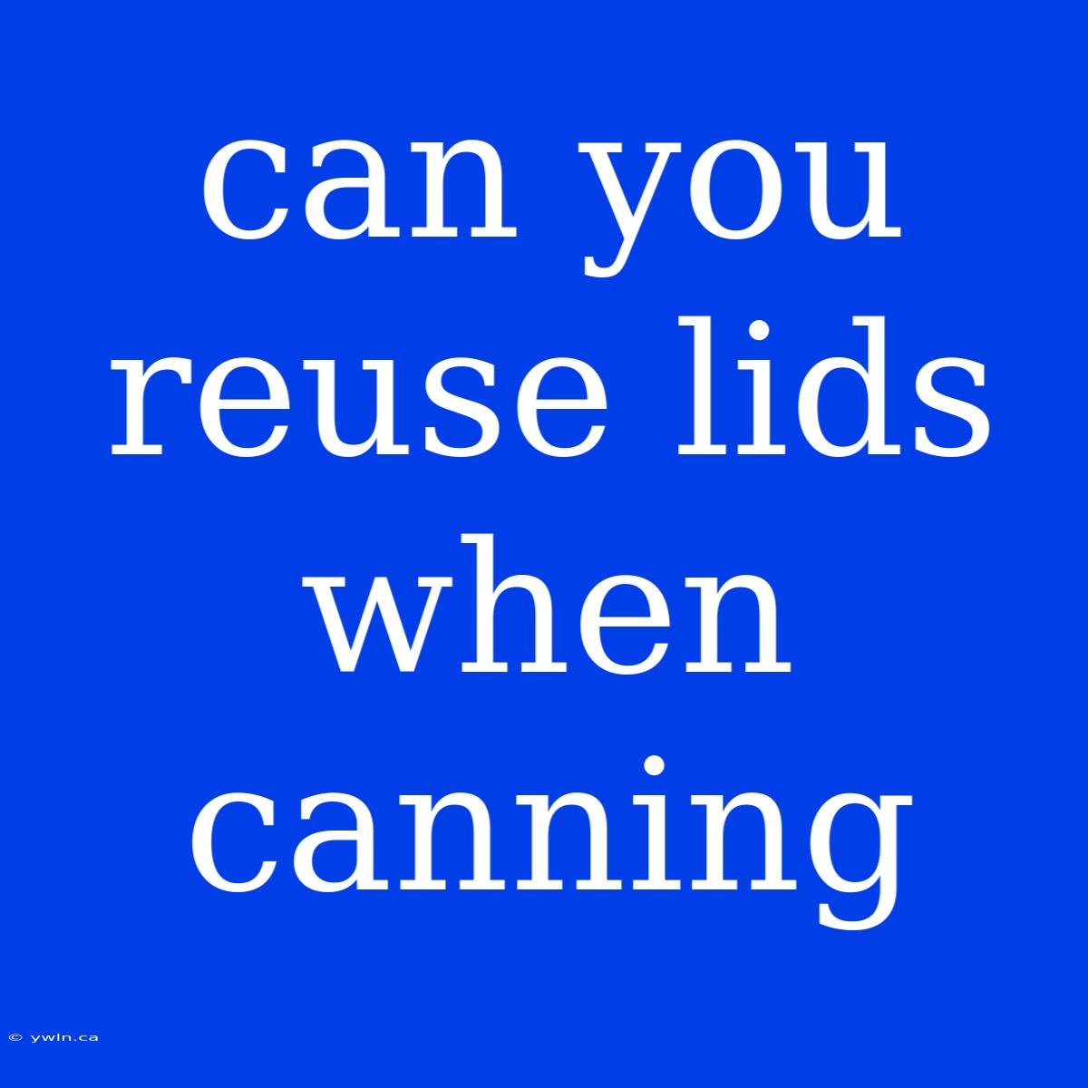 Can You Reuse Lids When Canning