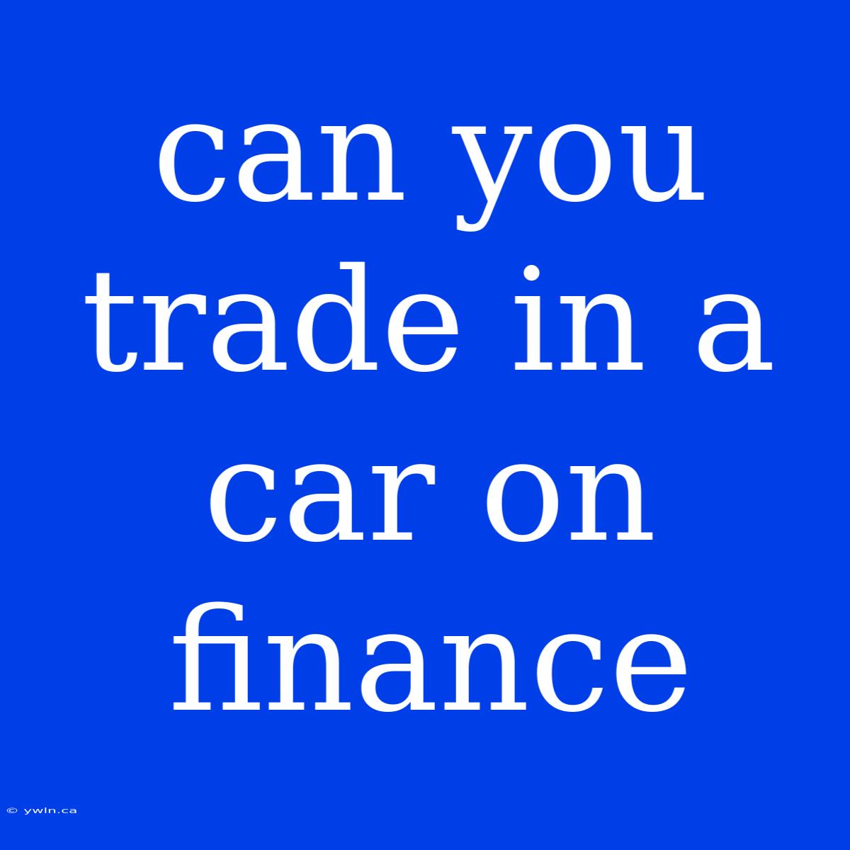 Can You Trade In A Car On Finance