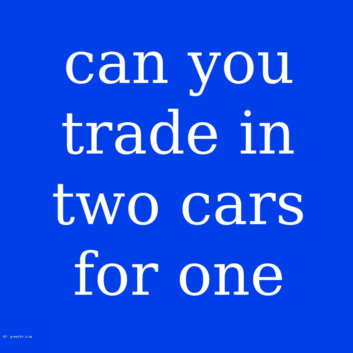 Can You Trade In Two Cars For One