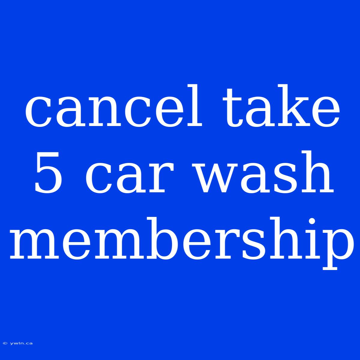 Cancel Take 5 Car Wash Membership