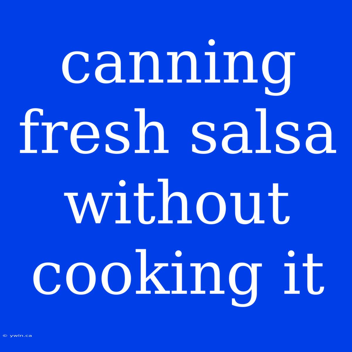 Canning Fresh Salsa Without Cooking It