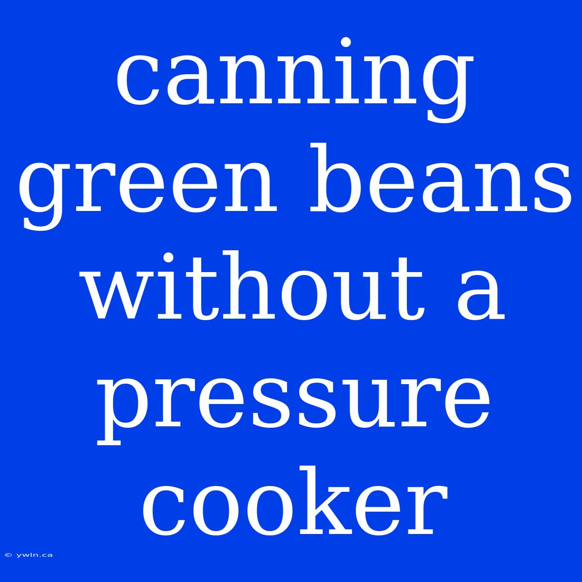 Canning Green Beans Without A Pressure Cooker