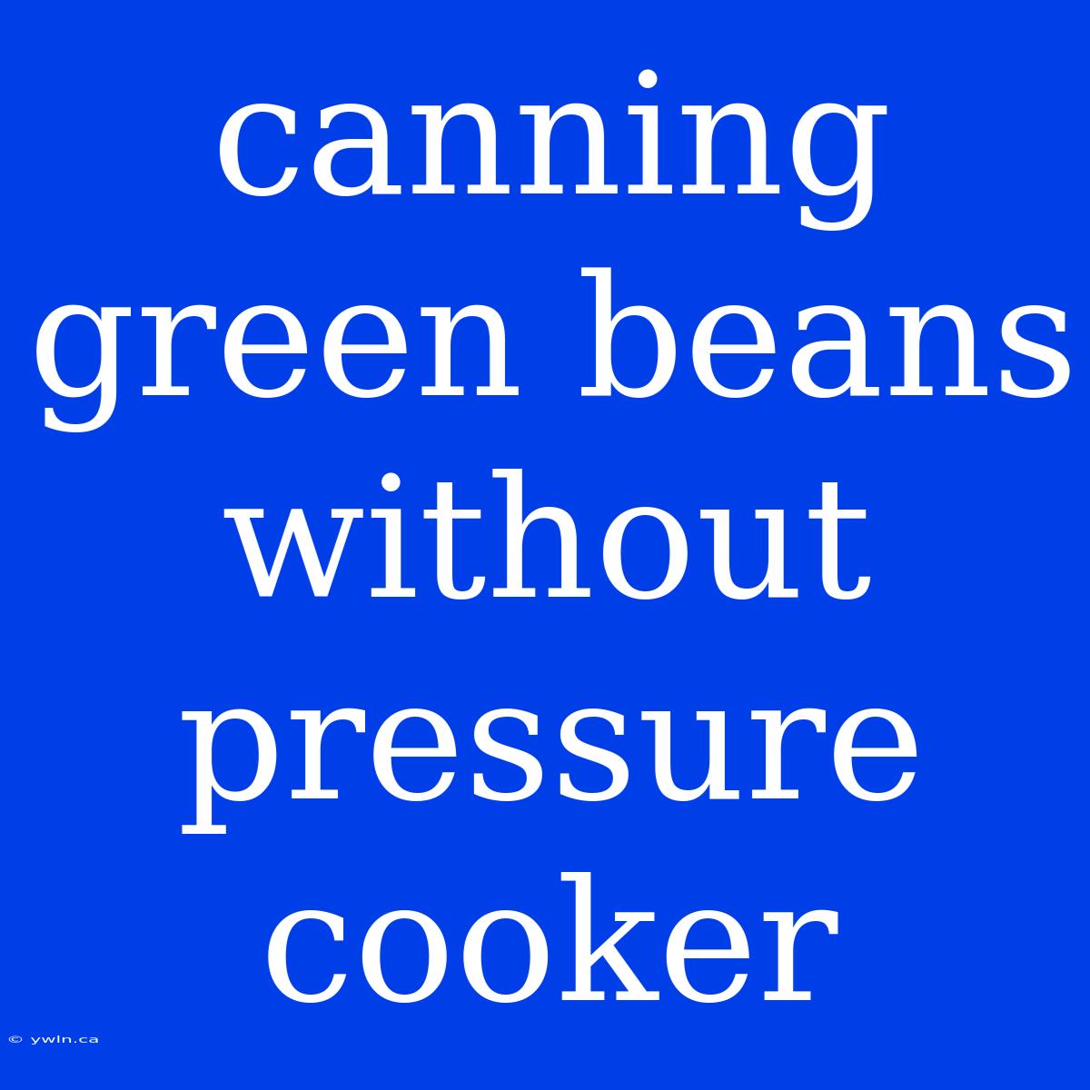 Canning Green Beans Without Pressure Cooker