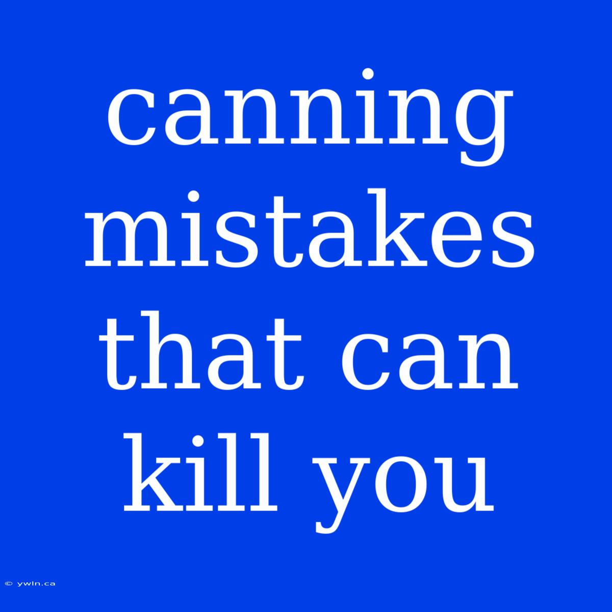 Canning Mistakes That Can Kill You