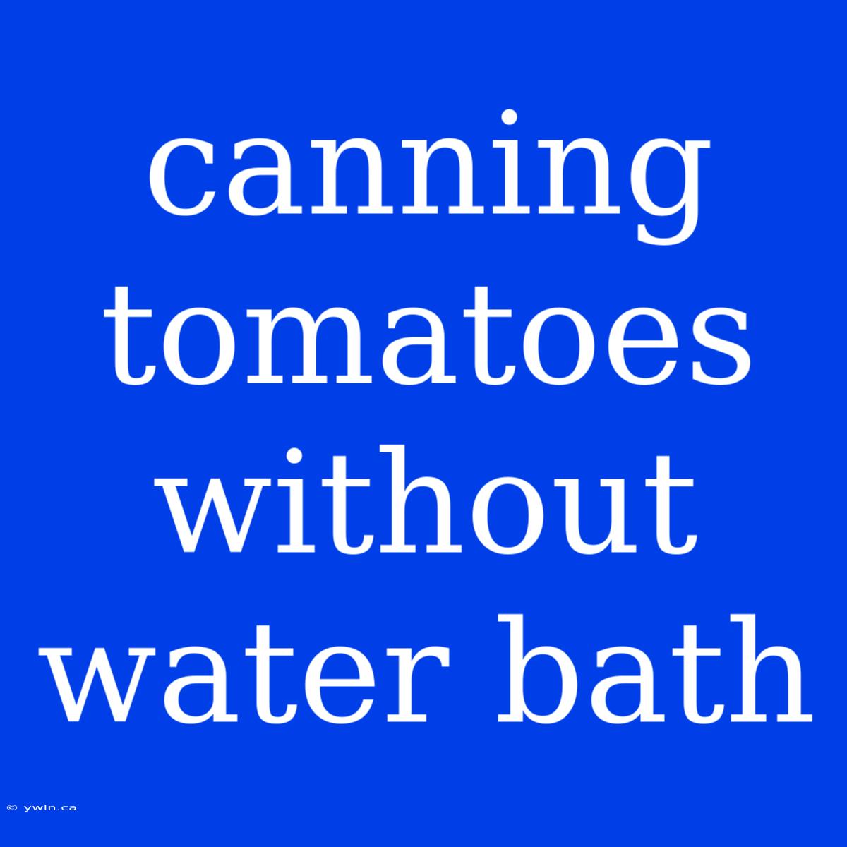 Canning Tomatoes Without Water Bath