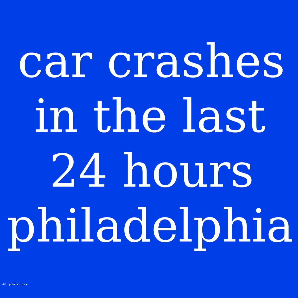 Car Crashes In The Last 24 Hours Philadelphia