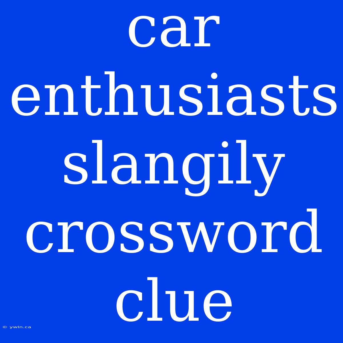 Car Enthusiasts Slangily Crossword Clue