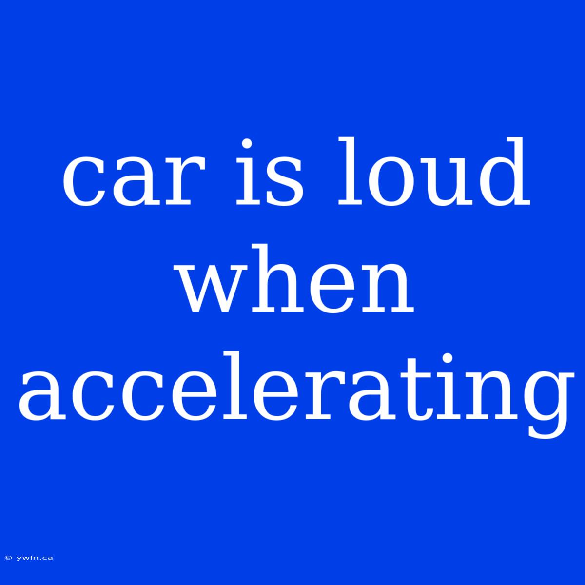 Car Is Loud When Accelerating