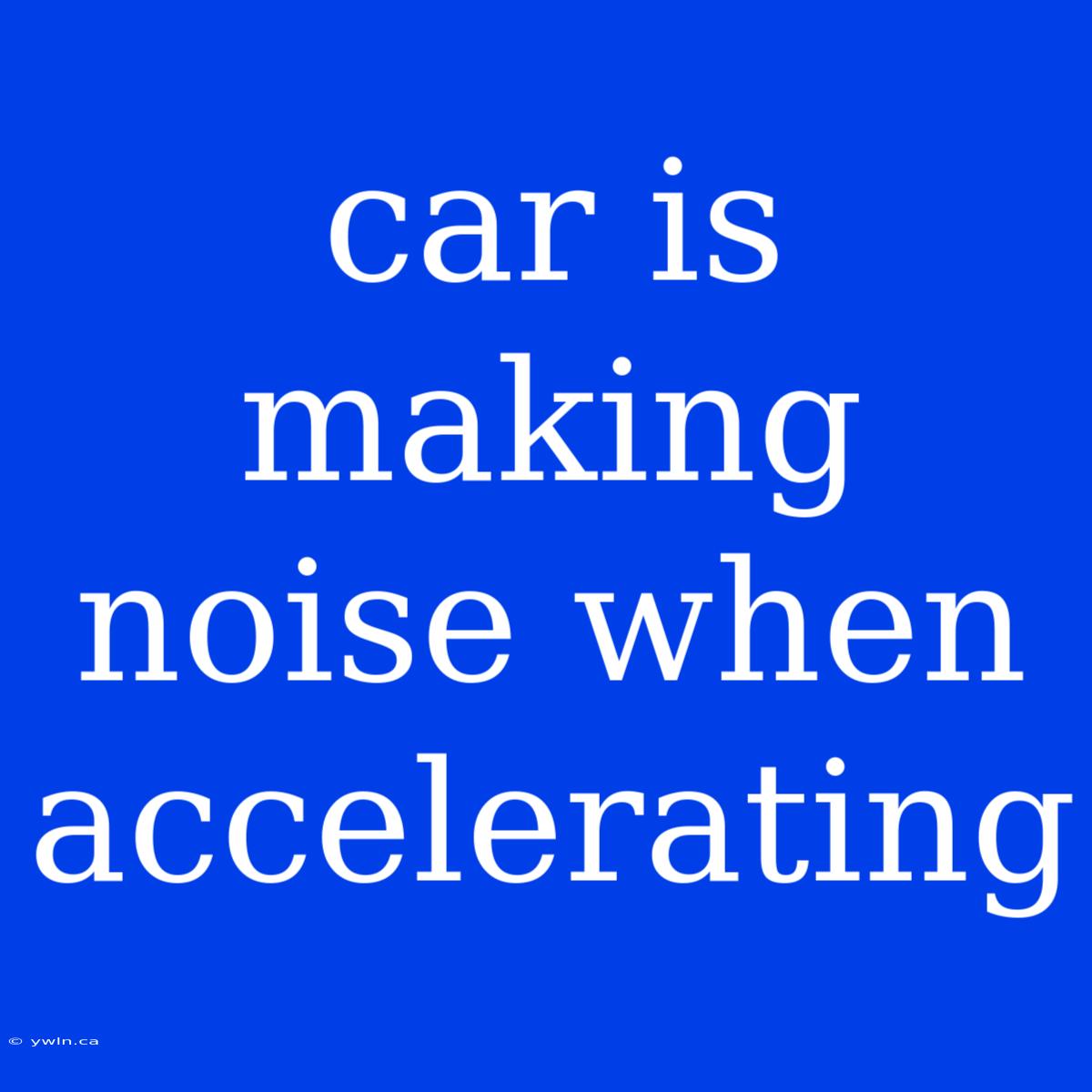 Car Is Making Noise When Accelerating