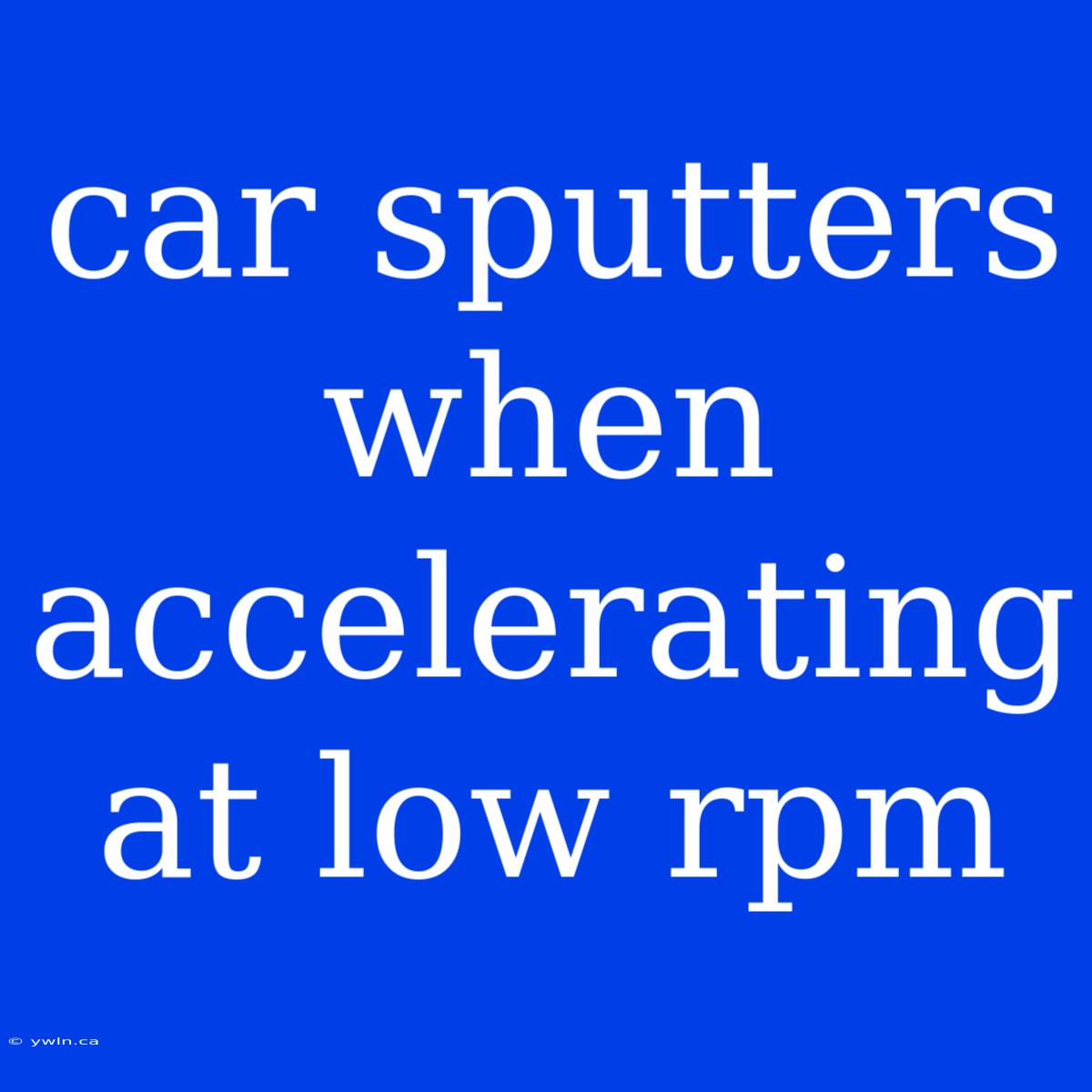 Car Sputters When Accelerating At Low Rpm