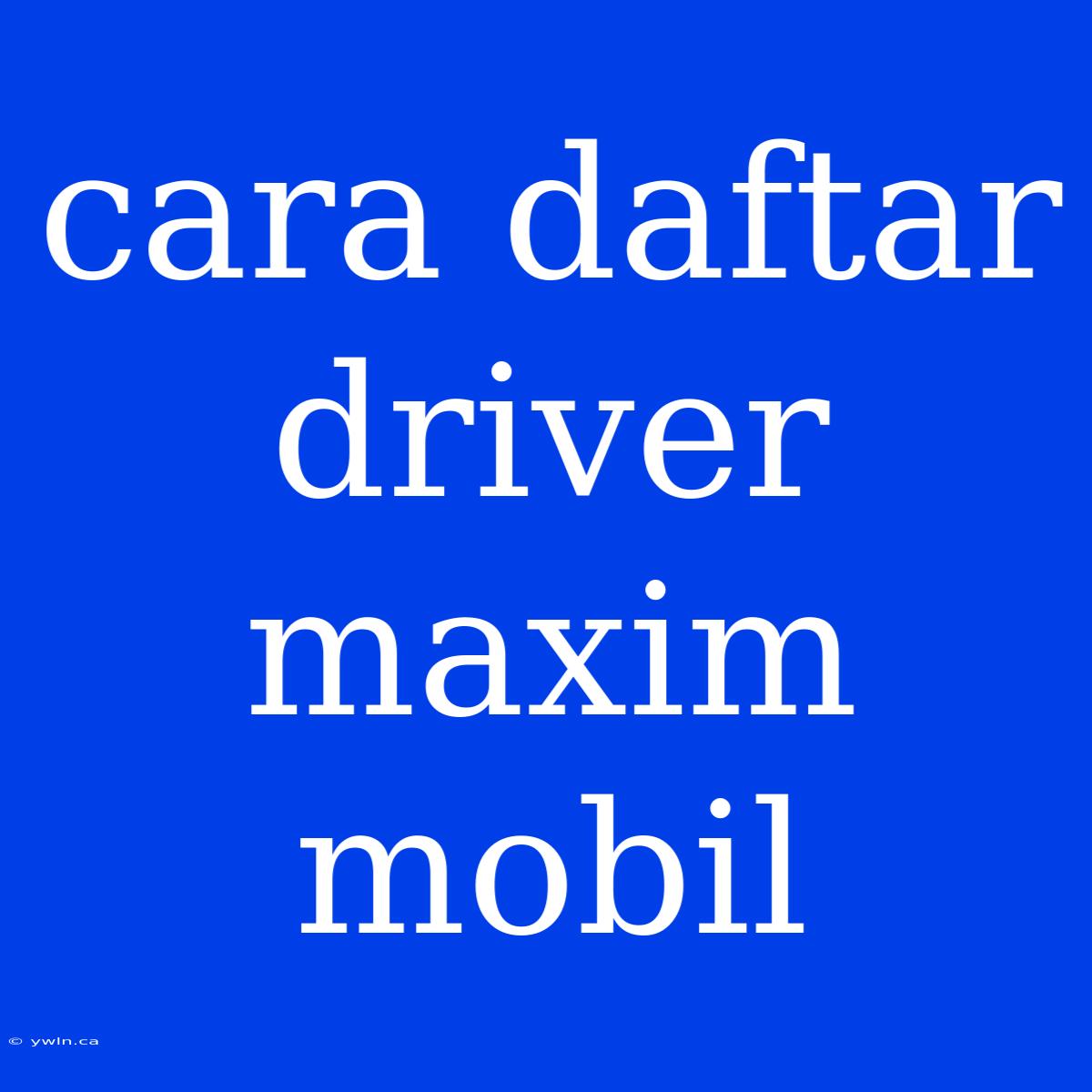 Cara Daftar Driver Maxim Mobil