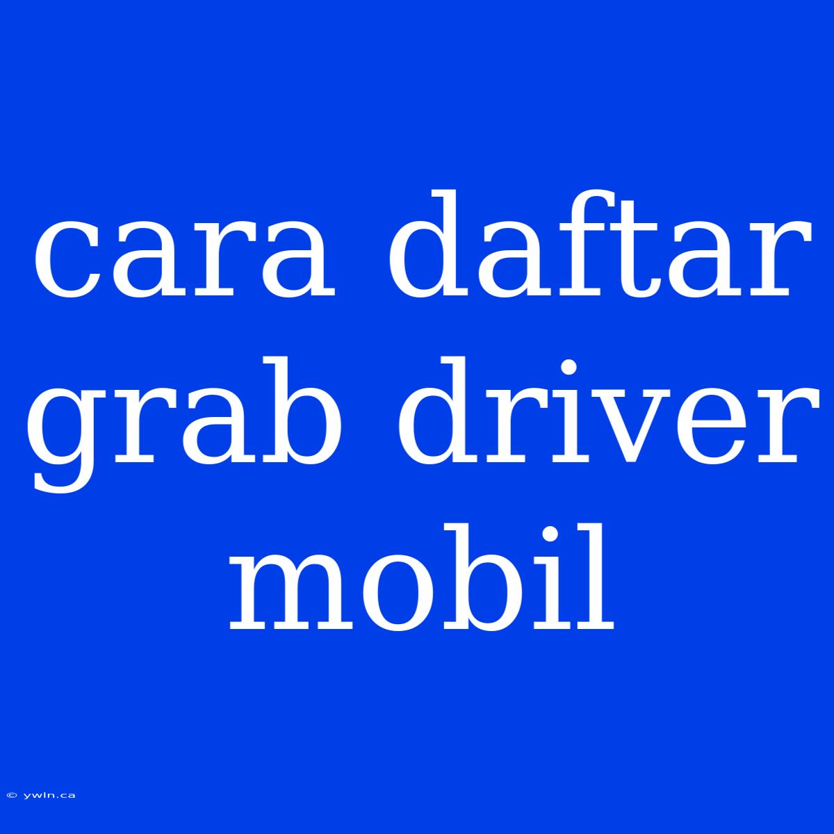 Cara Daftar Grab Driver Mobil