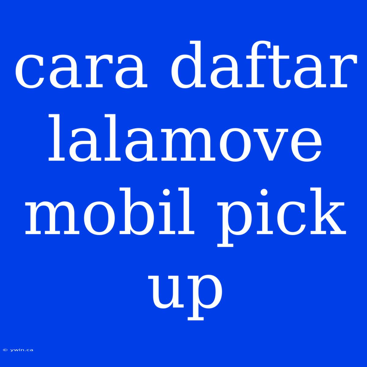 Cara Daftar Lalamove Mobil Pick Up