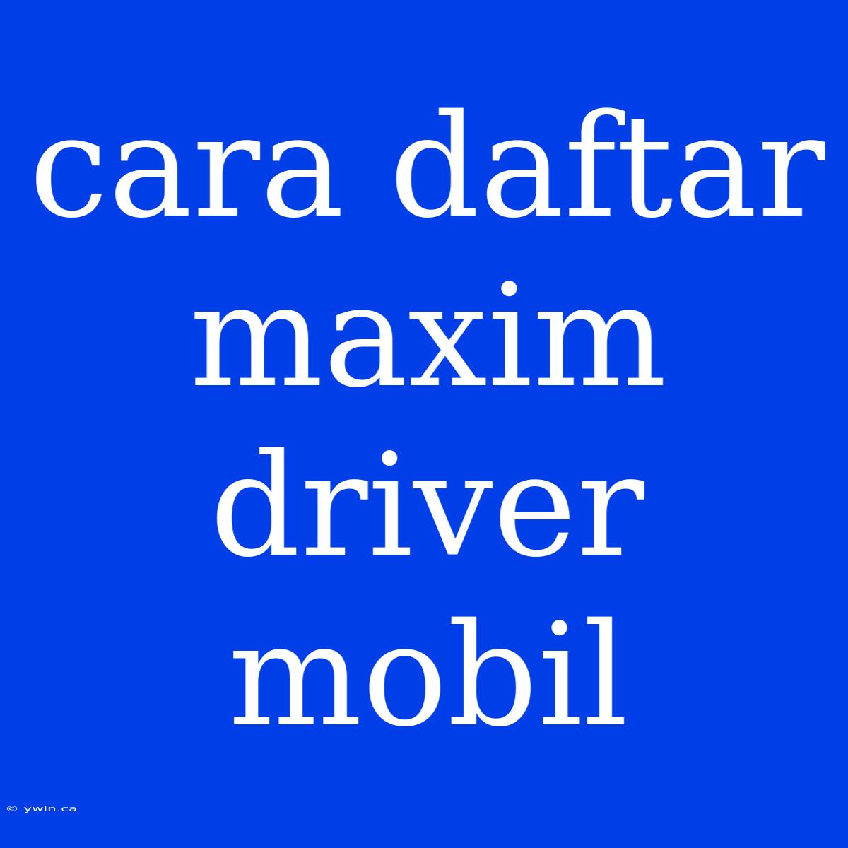 Cara Daftar Maxim Driver Mobil