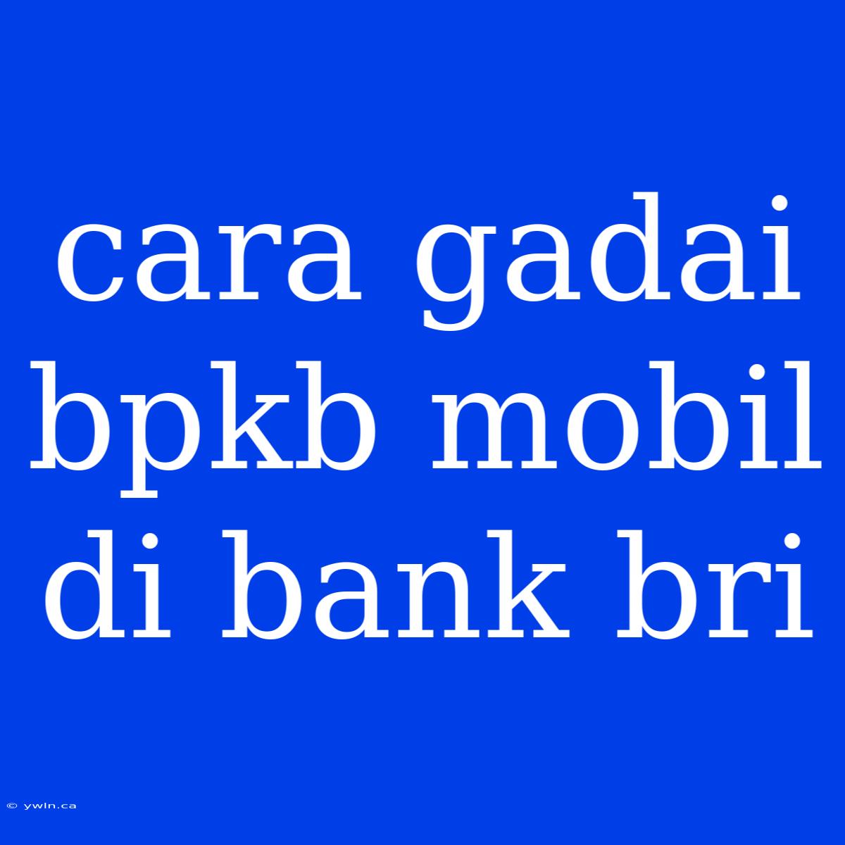 Cara Gadai Bpkb Mobil Di Bank Bri