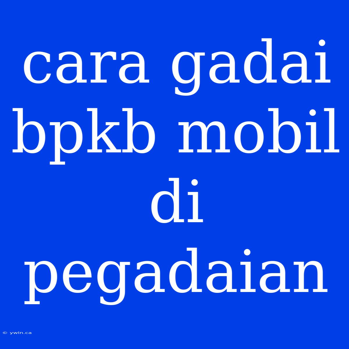 Cara Gadai Bpkb Mobil Di Pegadaian