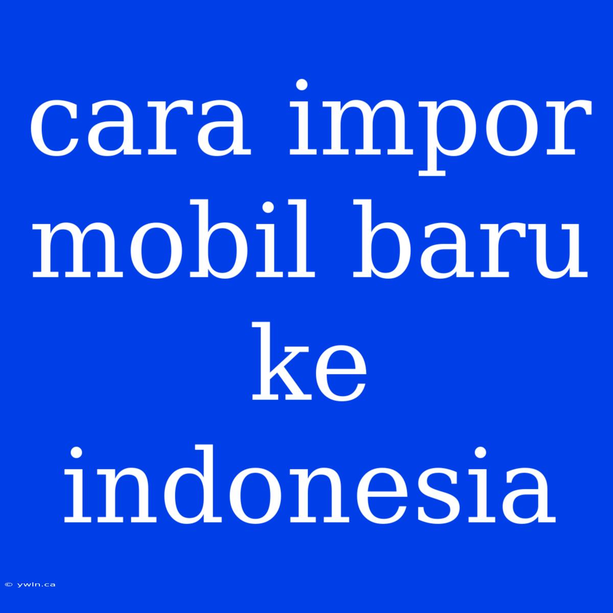 Cara Impor Mobil Baru Ke Indonesia