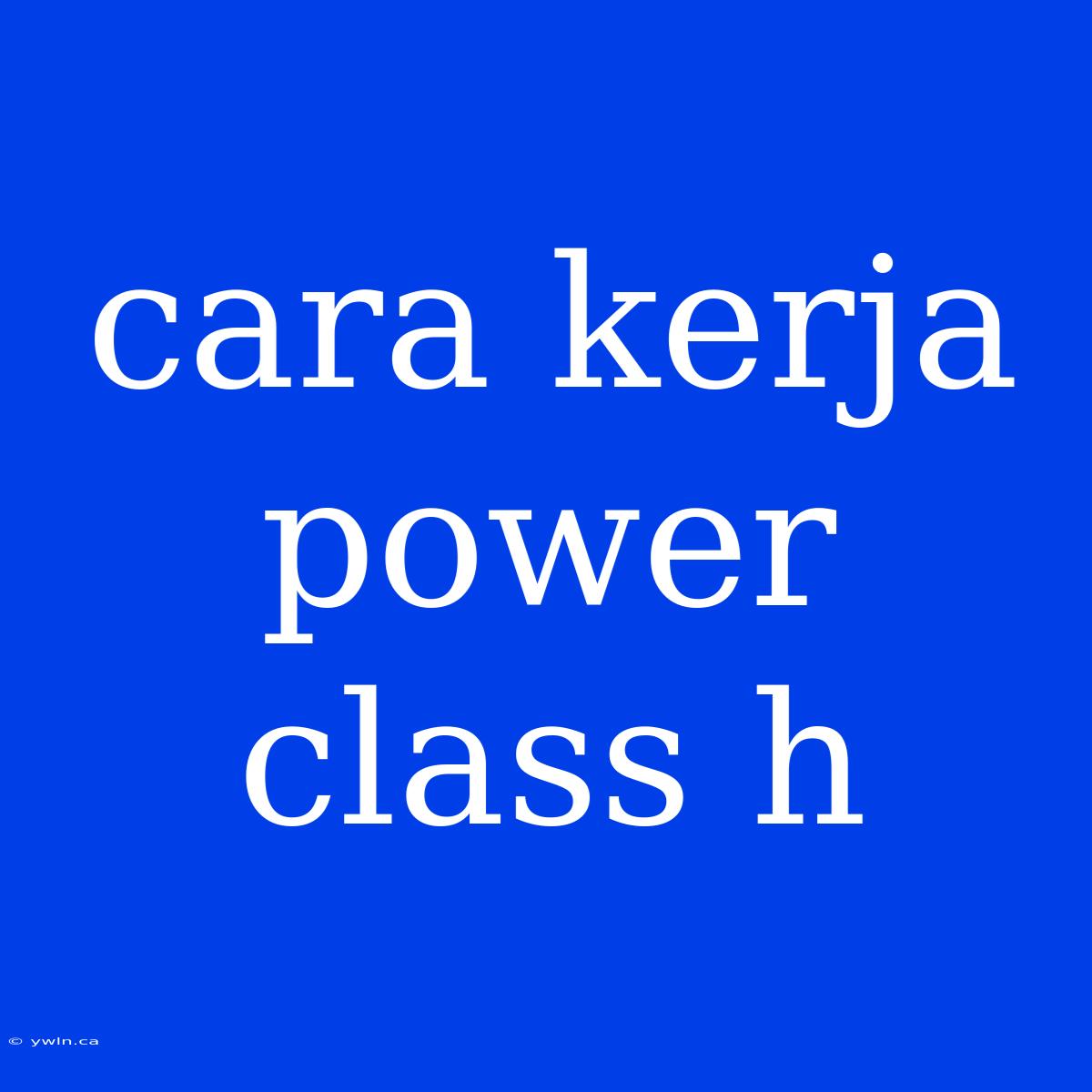 Cara Kerja Power Class H