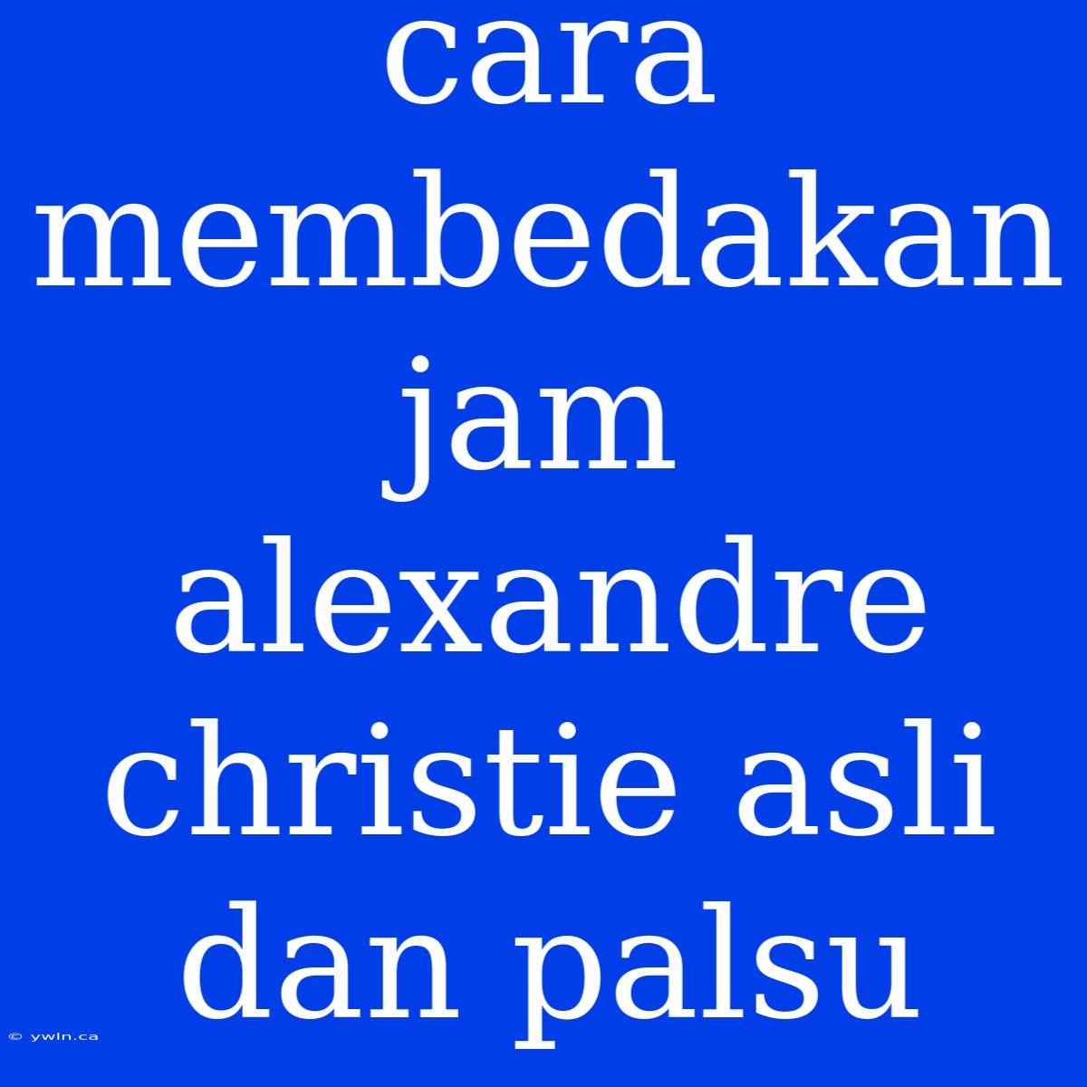 Cara Membedakan Jam Alexandre Christie Asli Dan Palsu