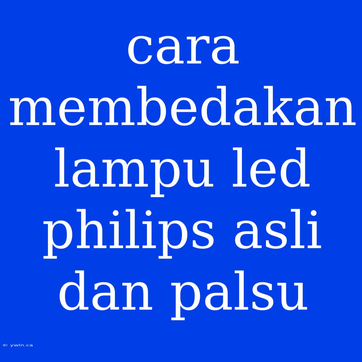 Cara Membedakan Lampu Led Philips Asli Dan Palsu