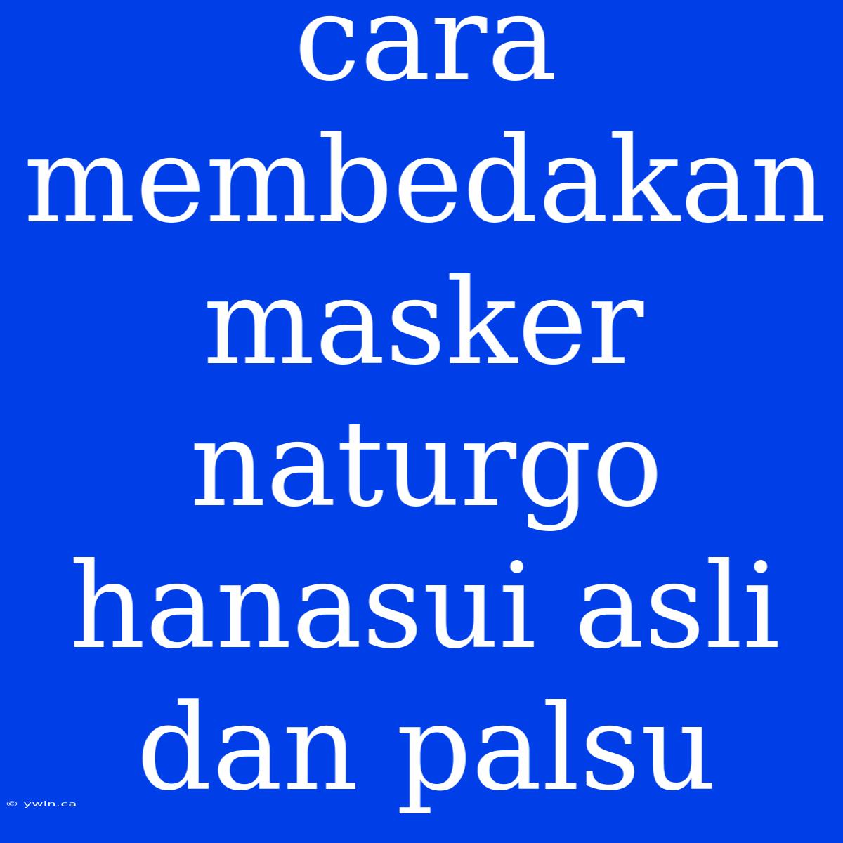 Cara Membedakan Masker Naturgo Hanasui Asli Dan Palsu