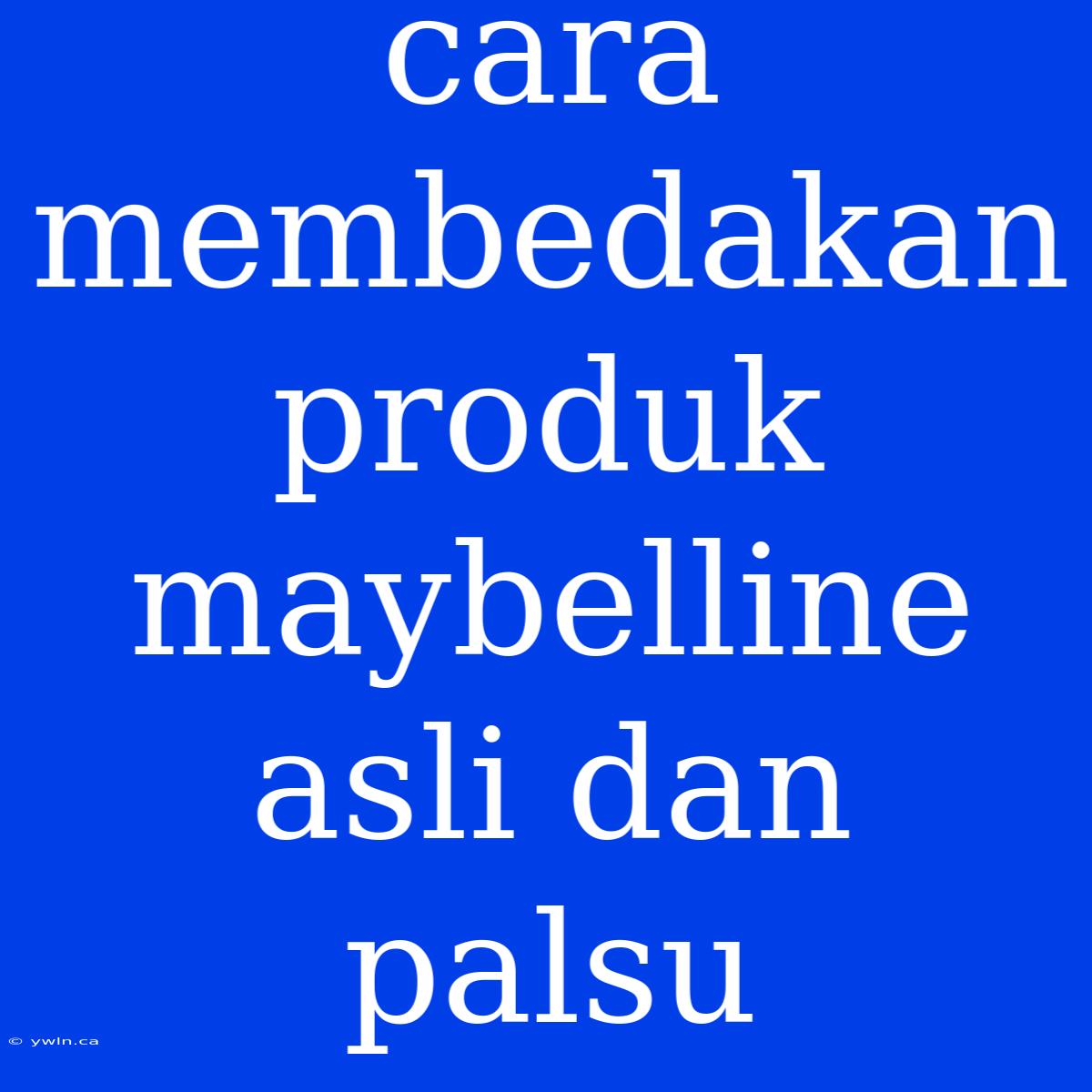 Cara Membedakan Produk Maybelline Asli Dan Palsu