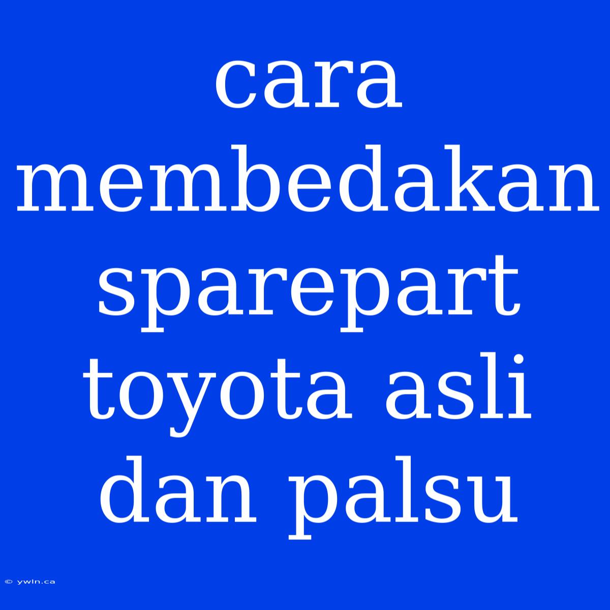 Cara Membedakan Sparepart Toyota Asli Dan Palsu