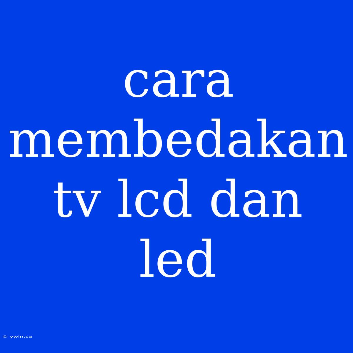 Cara Membedakan Tv Lcd Dan Led