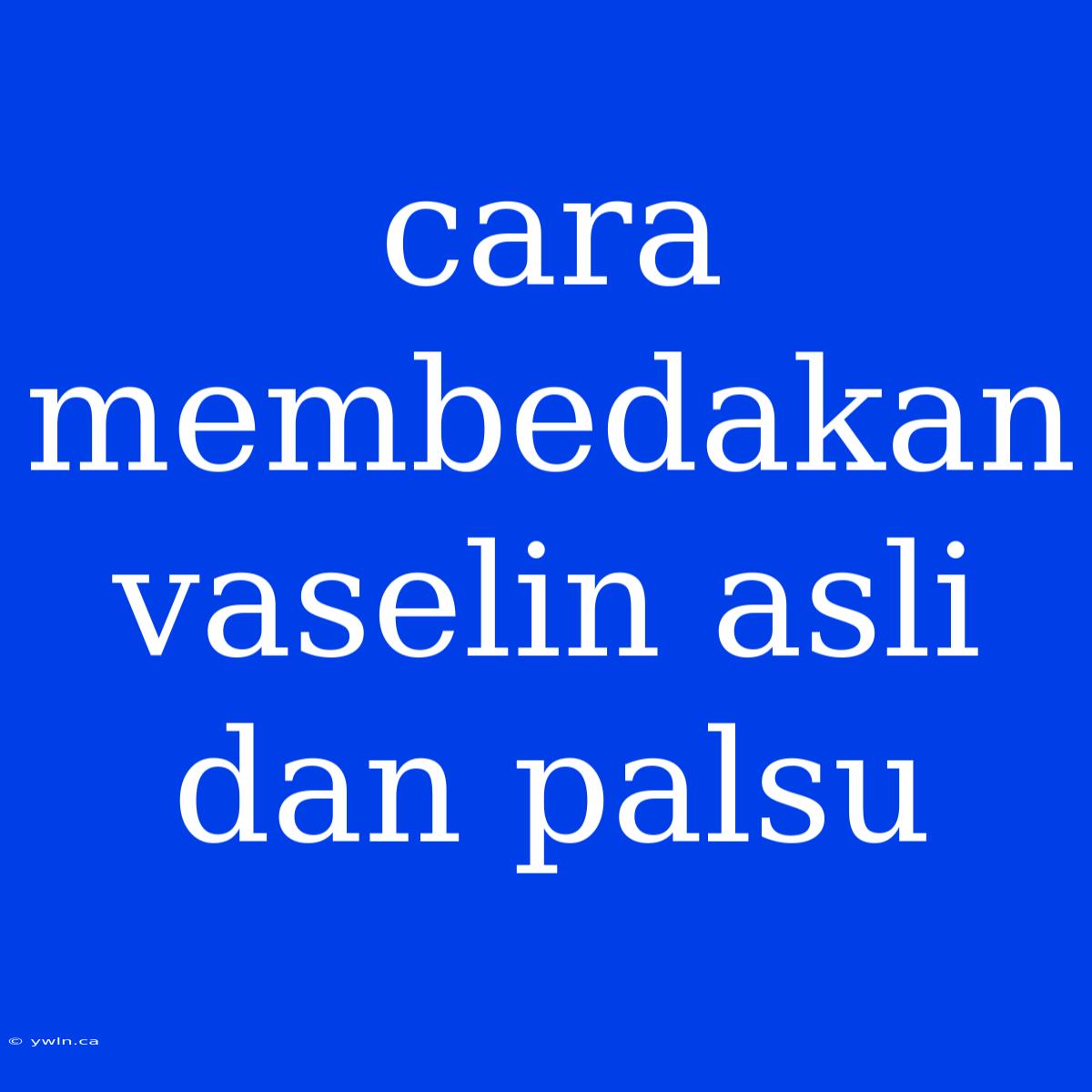 Cara Membedakan Vaselin Asli Dan Palsu