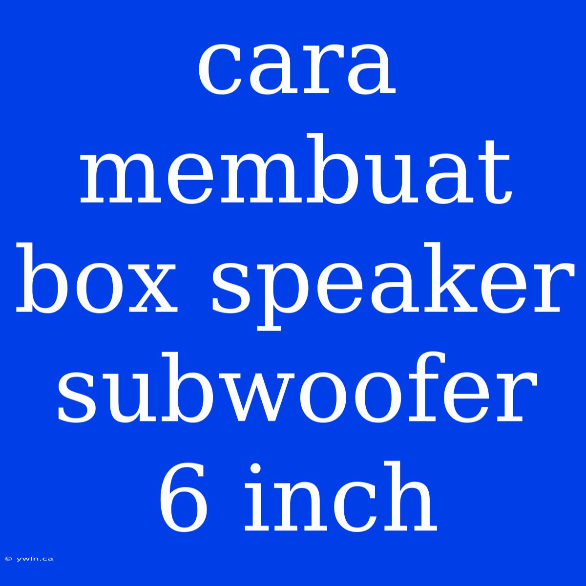 Cara Membuat Box Speaker Subwoofer 6 Inch