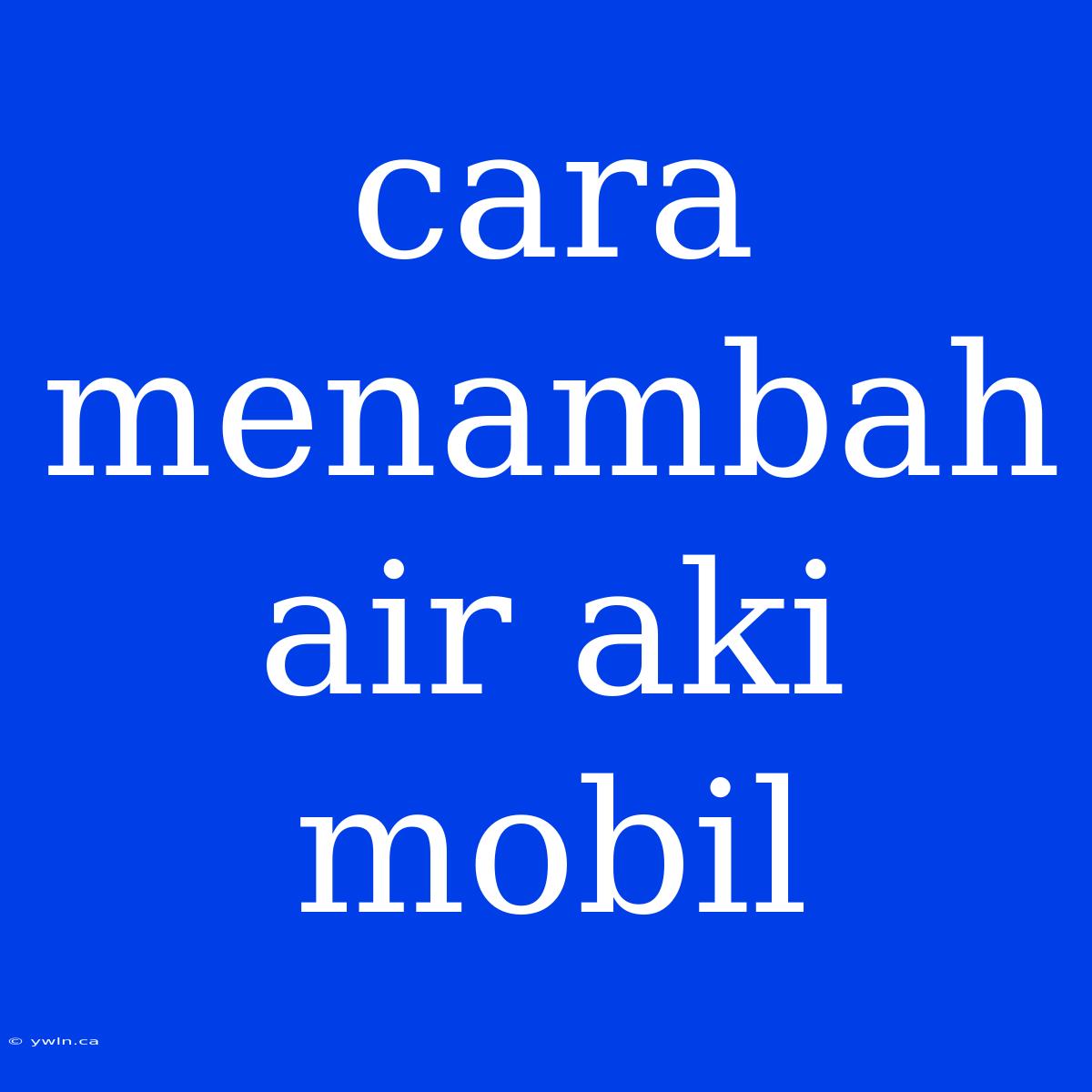 Cara Menambah Air Aki Mobil