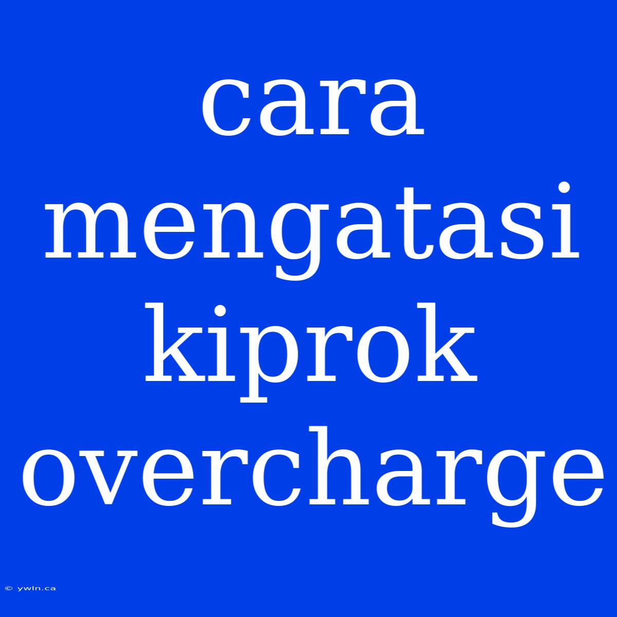 Cara Mengatasi Kiprok Overcharge