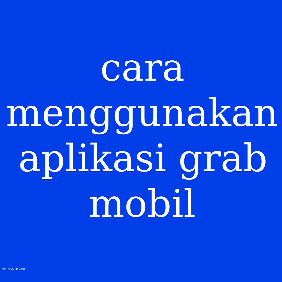 Cara Menggunakan Aplikasi Grab Mobil