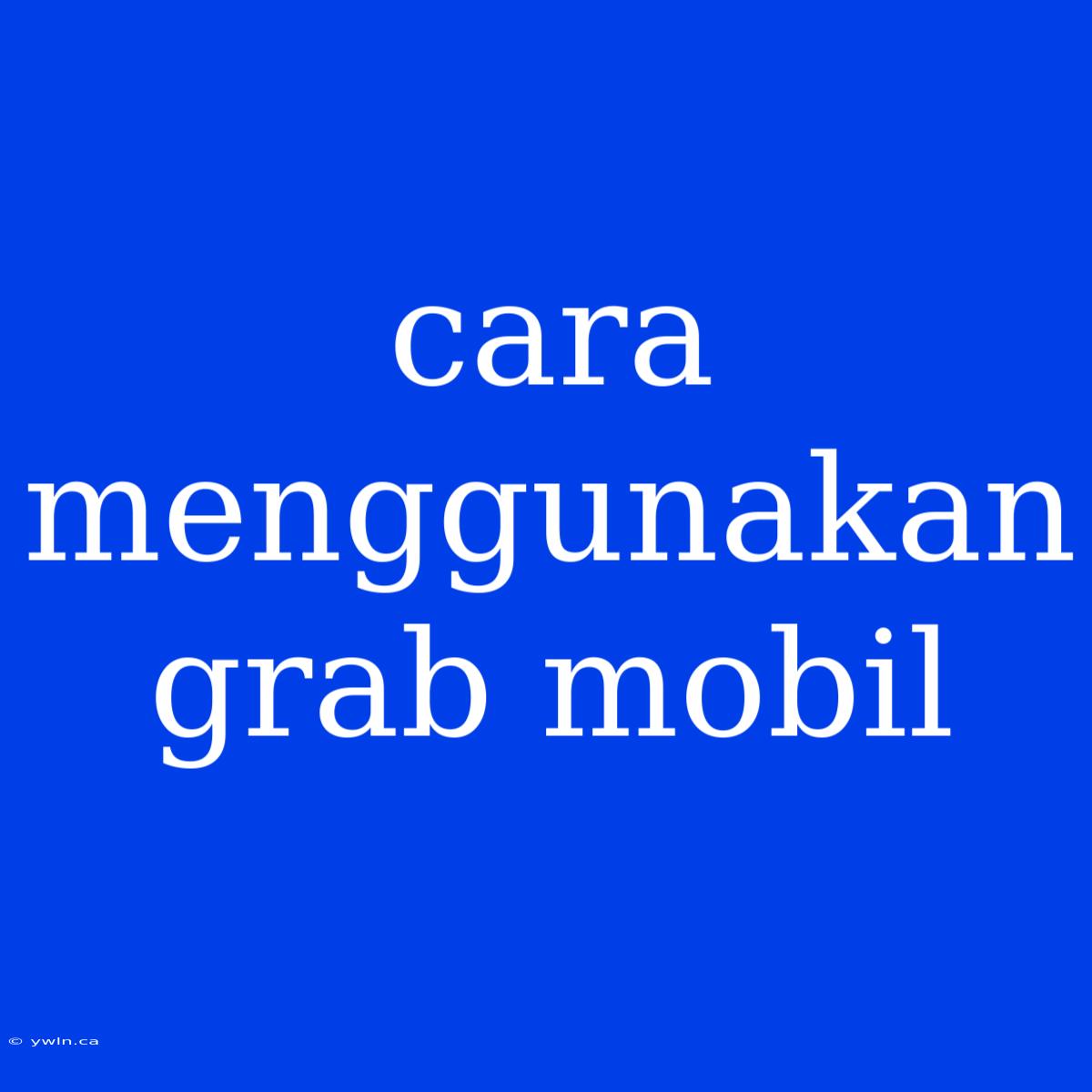 Cara Menggunakan Grab Mobil