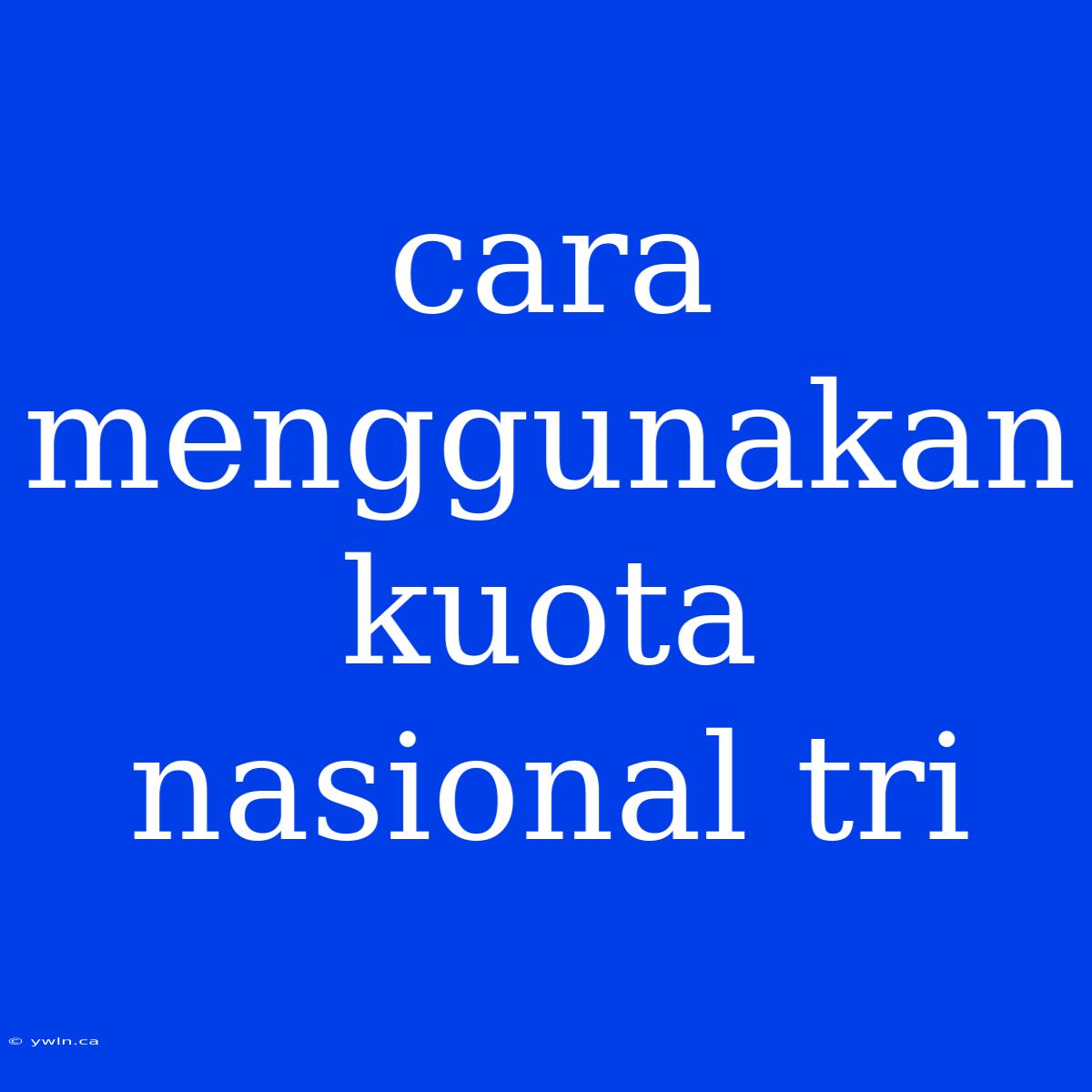 Cara Menggunakan Kuota Nasional Tri