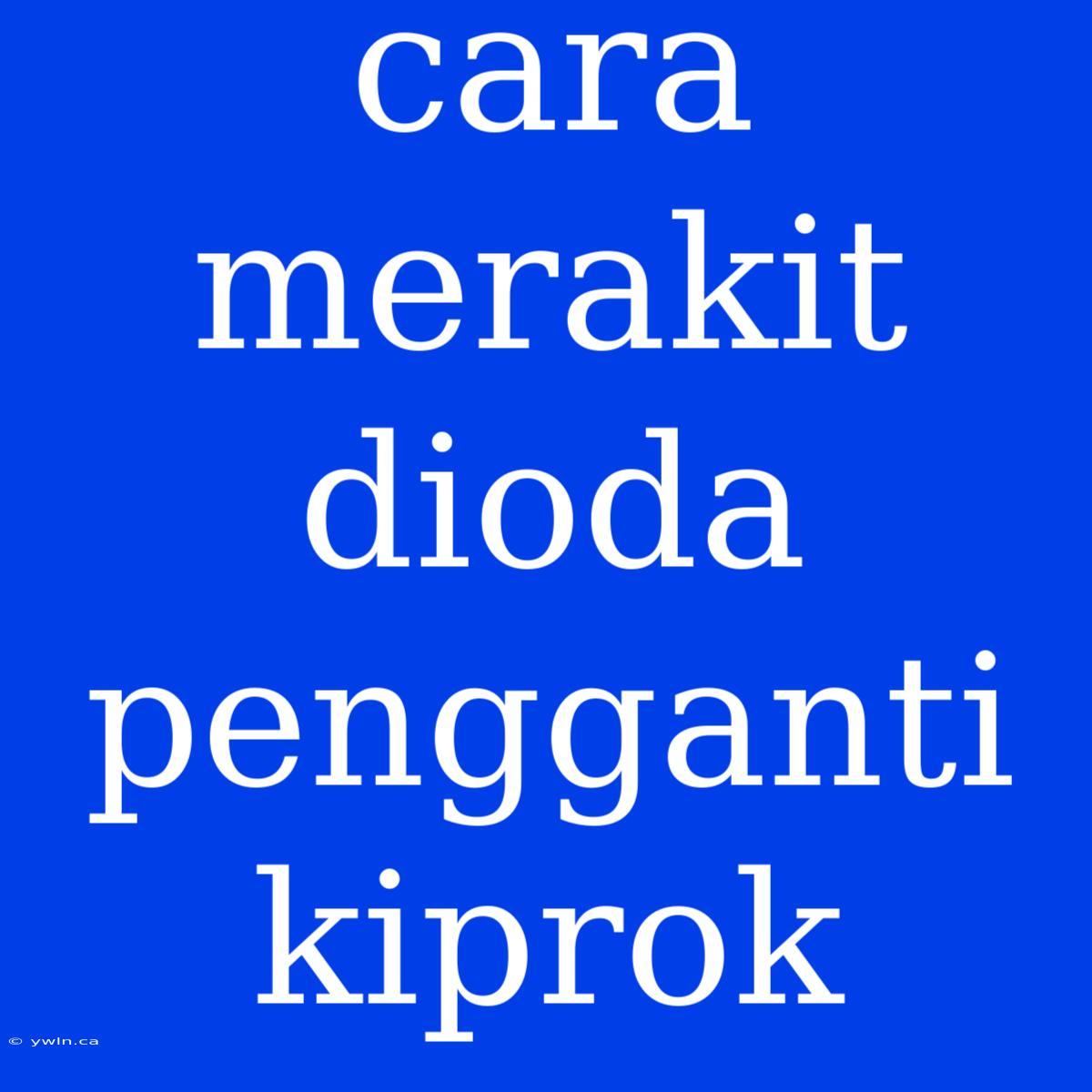 Cara Merakit Dioda Pengganti Kiprok