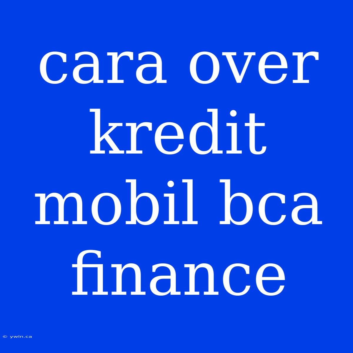 Cara Over Kredit Mobil Bca Finance