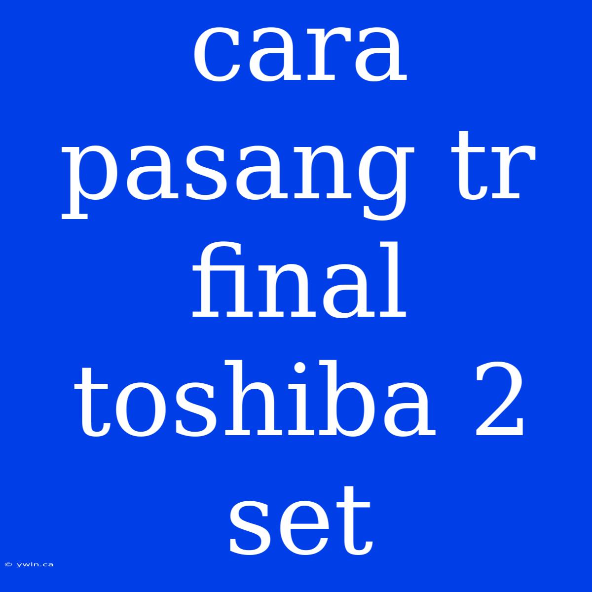 Cara Pasang Tr Final Toshiba 2 Set