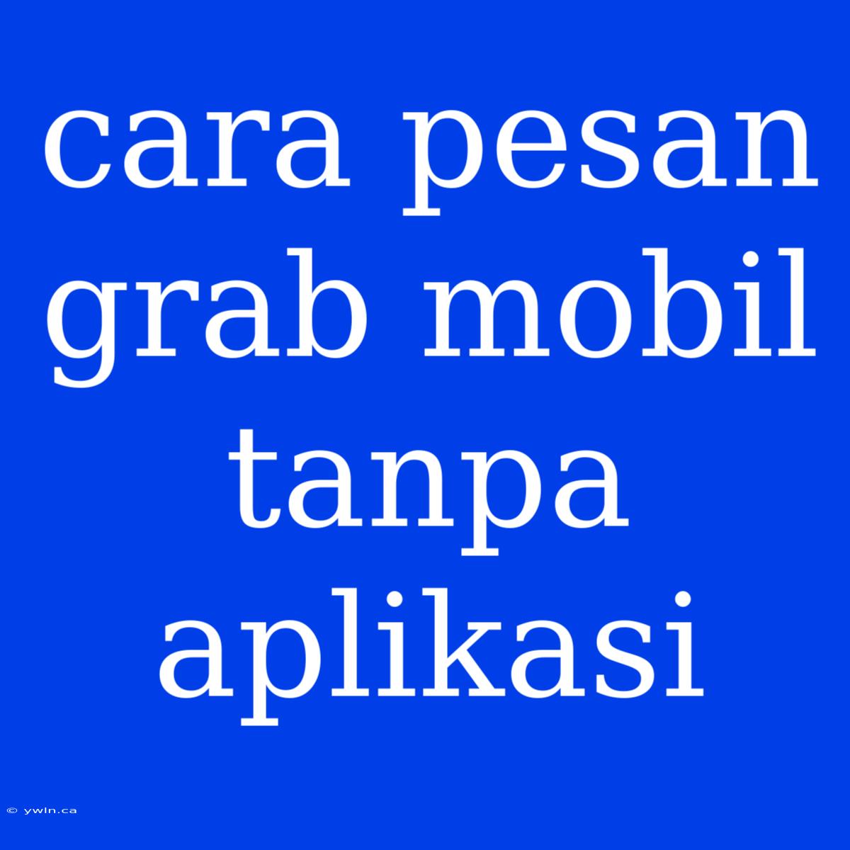 Cara Pesan Grab Mobil Tanpa Aplikasi