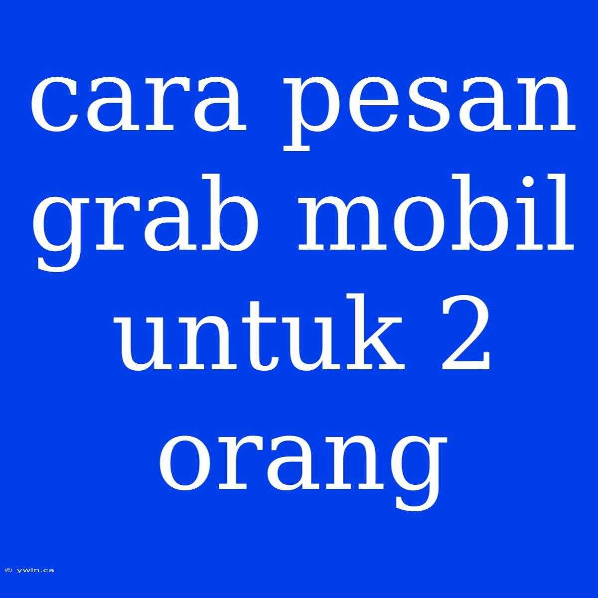 Cara Pesan Grab Mobil Untuk 2 Orang