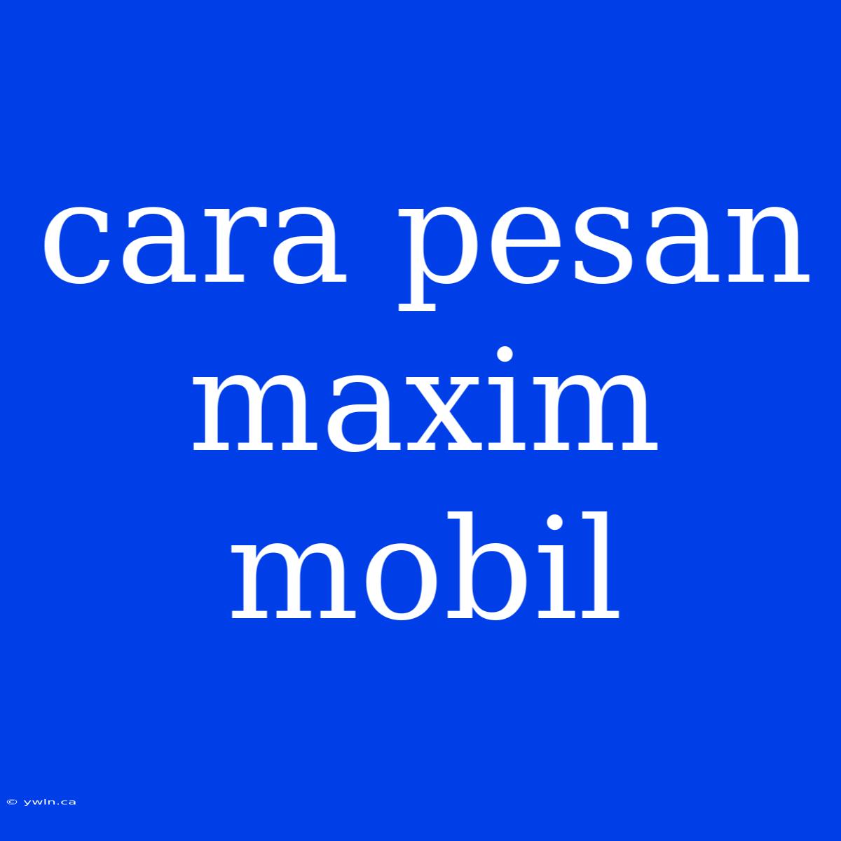 Cara Pesan Maxim Mobil