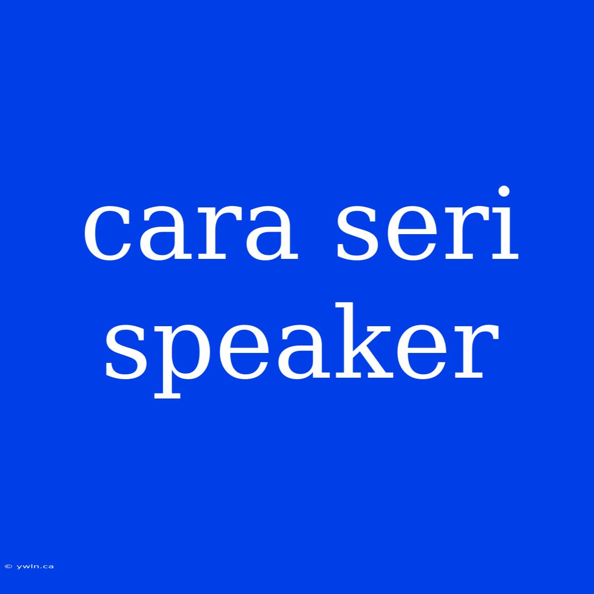 Cara Seri Speaker