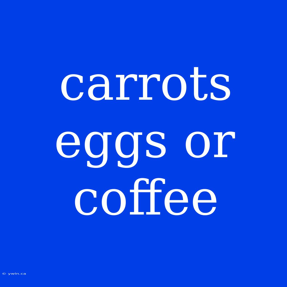 Carrots Eggs Or Coffee