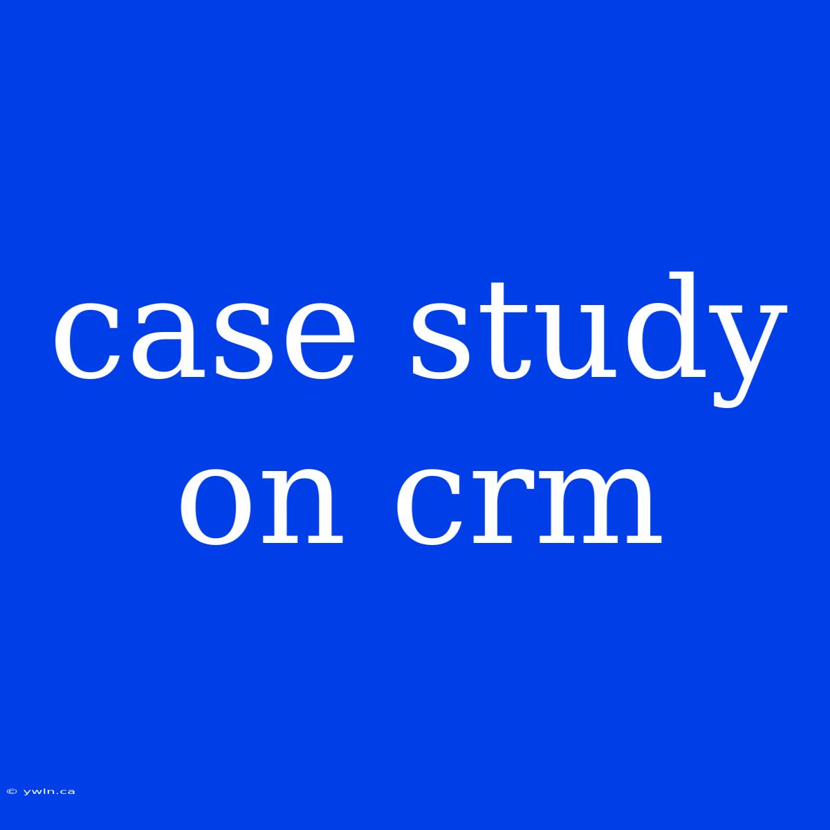 Case Study On Crm